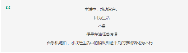 生活中，感動常在。 因為生活 本身 便是在演繹著浪漫 一臺手機隨拍，可以把生活中的稍縱即逝平凡的事物轉化為不朽……